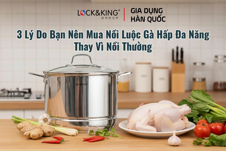 3 Lý Do Bạn Nên Mua Nồi Luộc Gà Hấp Đa Năng Thay Vì Nồi Thường