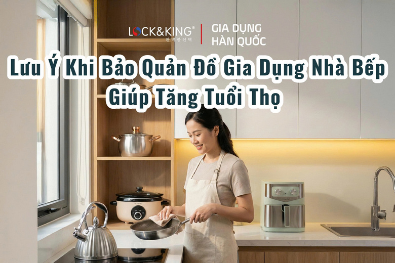 Lưu Ý Khi Bảo Quản Đồ Gia Dụng Nhà Bếp Giúp Tăng Tuổi Thọ