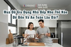 Mua Đồ Gia Dụng Nhà Bếp Như Thế Nào Để Bền Và An Toàn Lâu Dài?